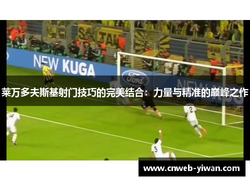 莱万多夫斯基射门技巧的完美结合：力量与精准的巅峰之作