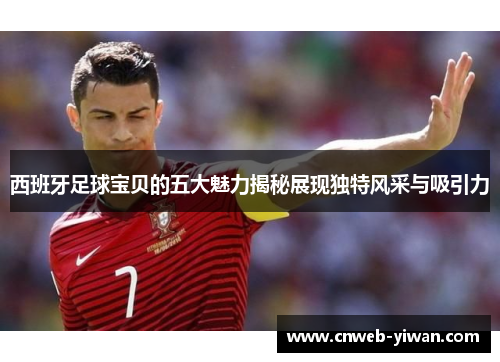 西班牙足球宝贝的五大魅力揭秘展现独特风采与吸引力