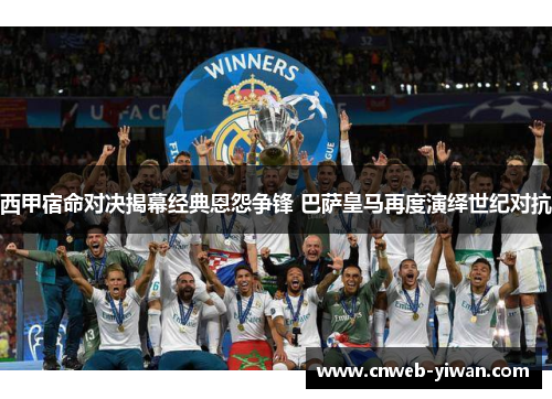 西甲宿命对决揭幕经典恩怨争锋 巴萨皇马再度演绎世纪对抗