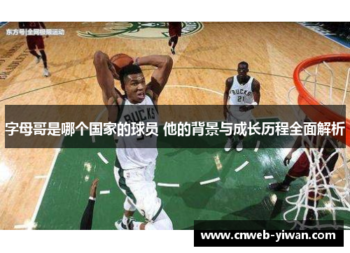 字母哥是哪个国家的球员 他的背景与成长历程全面解析