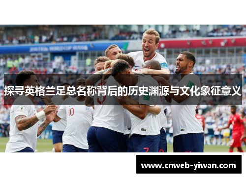 探寻英格兰足总名称背后的历史渊源与文化象征意义