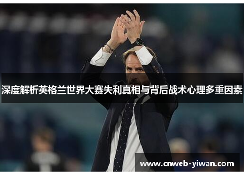 深度解析英格兰世界大赛失利真相与背后战术心理多重因素