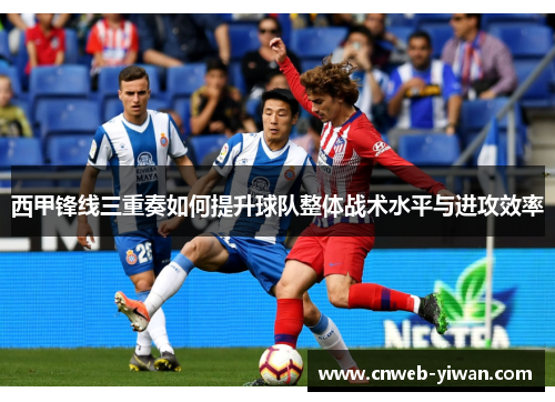 西甲锋线三重奏如何提升球队整体战术水平与进攻效率