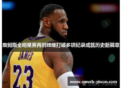 詹姆斯全明星赛再创辉煌打破多项纪录成就历史新篇章
