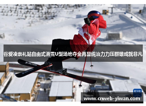 谷爱凌崇礼站自由式滑雪U型场地夺金再显统治力力压群雄成就非凡