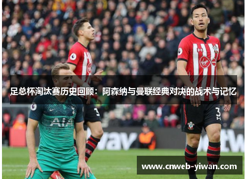 足总杯淘汰赛历史回顾：阿森纳与曼联经典对决的战术与记忆
