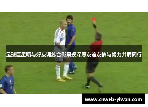 足球巨星晒与好友训练合影展现深厚友谊友情与努力并肩同行