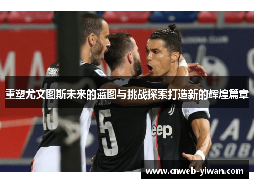 重塑尤文图斯未来的蓝图与挑战探索打造新的辉煌篇章
