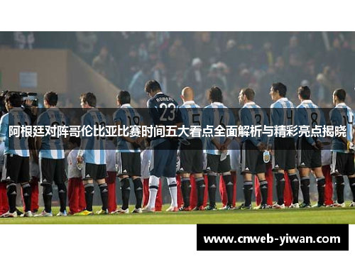 阿根廷对阵哥伦比亚比赛时间五大看点全面解析与精彩亮点揭晓