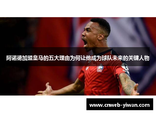 阿诺德加盟皇马的五大理由为何让他成为球队未来的关键人物