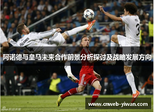 阿诺德与皇马未来合作前景分析探讨及战略发展方向