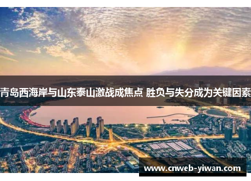 青岛西海岸与山东泰山激战成焦点 胜负与失分成为关键因素