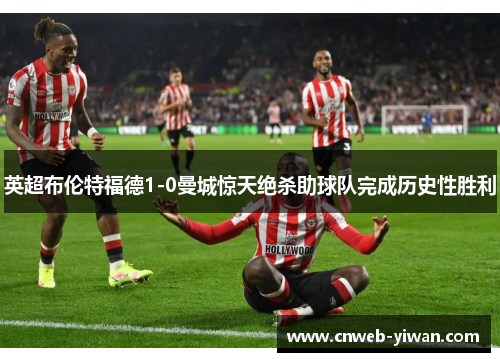 英超布伦特福德1-0曼城惊天绝杀助球队完成历史性胜利
