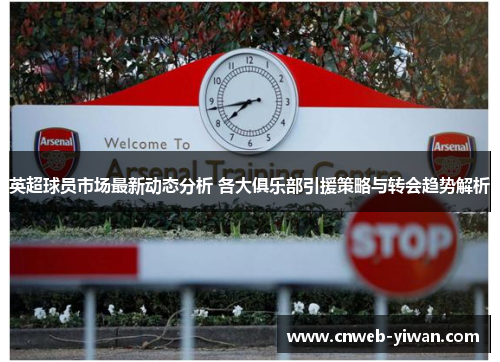 英超球员市场最新动态分析 各大俱乐部引援策略与转会趋势解析 英超球员市场最新动态分析 各大俱乐部引援策略与转会趋势解析