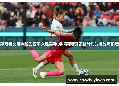 莱万特女足崛起为西甲女足黑马 持续突破引领新时代的挑战与机遇 莱万特女足崛起为西甲女足黑马 持续突破引领新时代的挑战与机遇