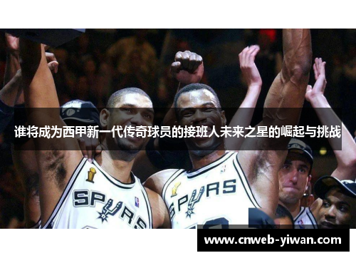 谁将成为西甲新一代传奇球员的接班人未来之星的崛起与挑战
