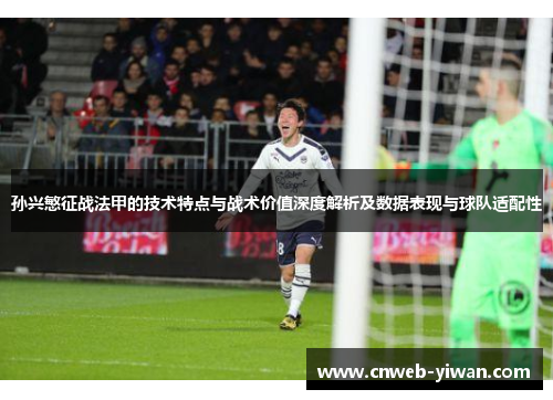 孙兴慜征战法甲的技术特点与战术价值深度解析及数据表现与球队适配性