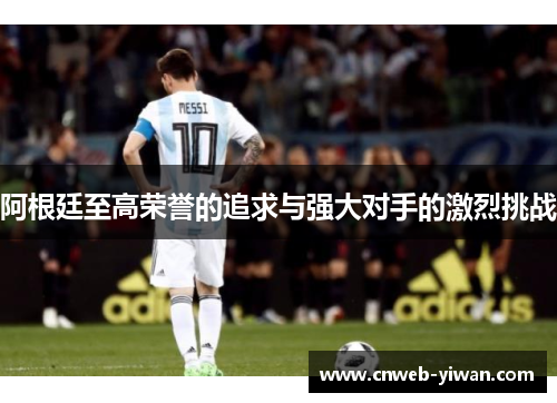 阿根廷至高荣誉的追求与强大对手的激烈挑战 阿根廷至高荣誉的追求与强大对手的激烈挑战