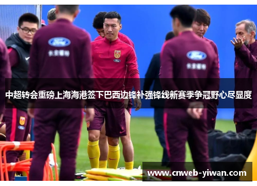 中超转会重磅上海海港签下巴西边锋补强锋线新赛季争冠野心尽显度