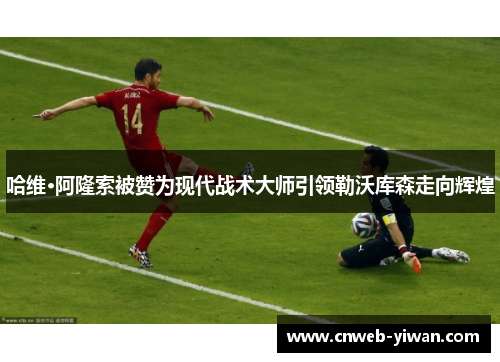 哈维·阿隆索被赞为现代战术大师引领勒沃库森走向辉煌