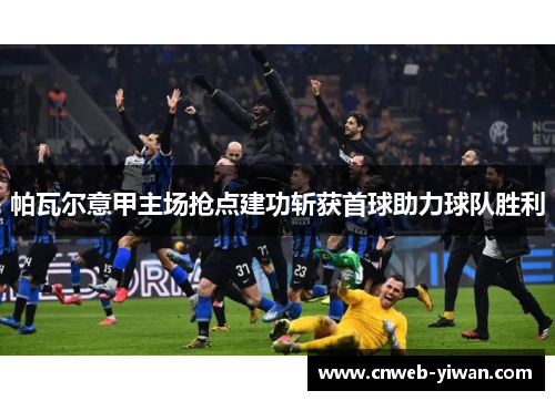 帕瓦尔意甲主场抢点建功斩获首球助力球队胜利