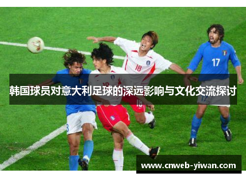 韩国球员对意大利足球的深远影响与文化交流探讨