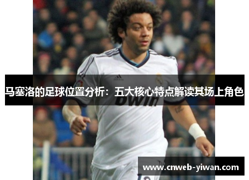马塞洛的足球位置分析：五大核心特点解读其场上角色