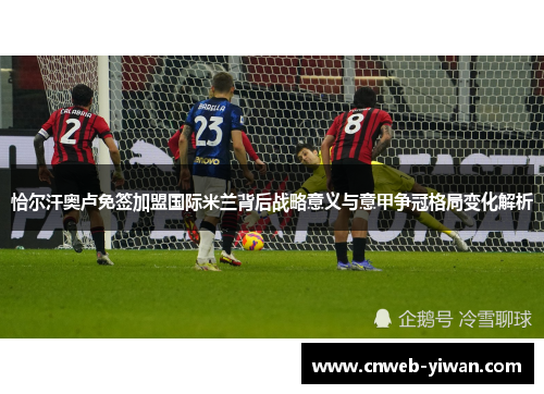 恰尔汗奥卢免签加盟国际米兰背后战略意义与意甲争冠格局变化解析 恰尔汗奥卢免签加盟国际米兰背后战略意义与意甲争冠格局变化解析