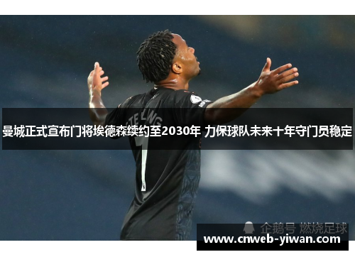 曼城正式宣布门将埃德森续约至2030年 力保球队未来十年守门员稳定 曼城正式宣布门将埃德森续约至2030年 力保球队未来十年守门员稳定