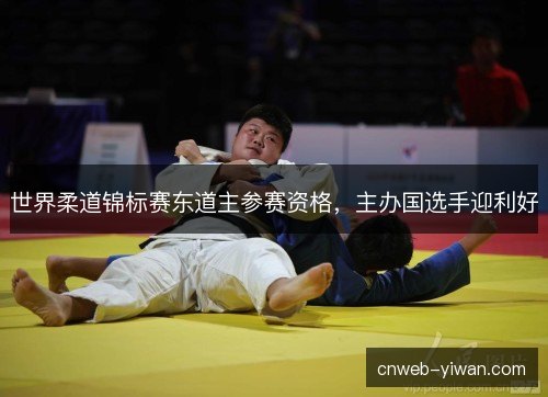 世界柔道锦标赛东道主参赛资格,主办国选手迎利好 世界柔道锦标赛东道主参赛资格,主办国选手迎利好
